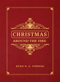 Title: Christmas Around the Fire: Stories, Essays, & Poems for the Season of Christ's Birth, Author: Ryan N. S. Topping