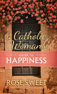 Title: A Catholic Woman's Guide to Happiness, Author: Rose Sweet