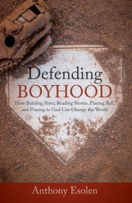 Title: Defending Boyhood: How Building Forts, Reading Stories, Playing Ball, and Praying to God Can Change the World, Author: Anthony Esolen Ph.D.