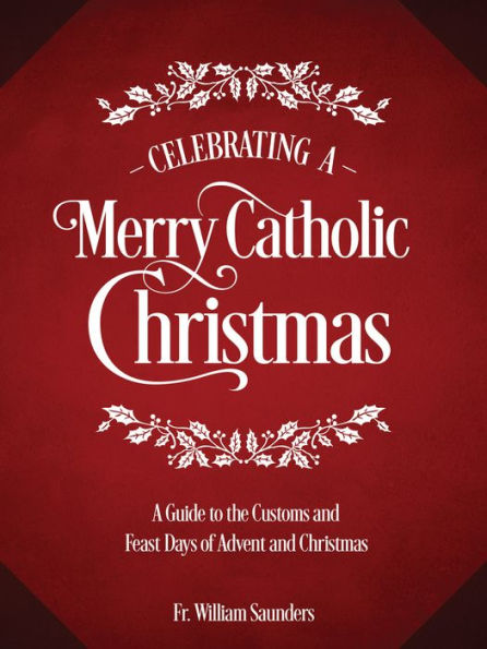 Celebrating A Merry Catholic Christmas: Guide to the Customs and Feast Days of Advent Christmas