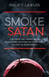 Free pdf ebook downloads online The Smoke of Satan: How Corrupt and Cowardly Bishops Betrayed Christ, His Church, and the Faithful...and What Can be Done About It