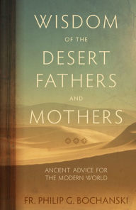 Title: Wisdom of the Desert Fathers and Mothers: Ancient Advice for the Modern World, Author: Philip G. Bochanski