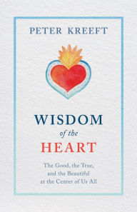 Title: Wisdom of the Heart: The Good, the True, and the Beautiful at the Center of Us All, Author: Peter Kreeft