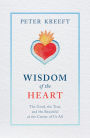 Wisdom of the Heart: The Good, the True, and the Beautiful at the Center of Us All