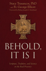Title: Behold It is I: Scripture, Tradition, and Science on the Real Presence of Christ in the Eucharist, Author: Stacy A. Trasancos