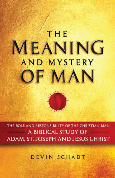 The Meaning and Mystery of Man: The Role and Responsibility of the Christian Man: A Biblical Study of Adam, St. Joseph and Jesus Christ