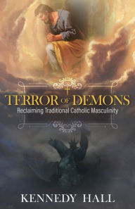Title: Terror of Demons: Reclaiming Traditional Catholic Masculinity, Author: Kennedy Hall