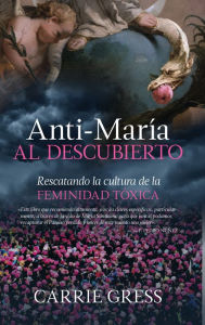 Title: Anti-María al descubierto: Rescatando la cultura de la feminidad tóxica, Author: Carrie Gress PhD