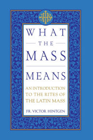 Title: What the Mass Means: An Introduction to the Rites and Prayers of the Latin Mass, Author: Victor Hintgen