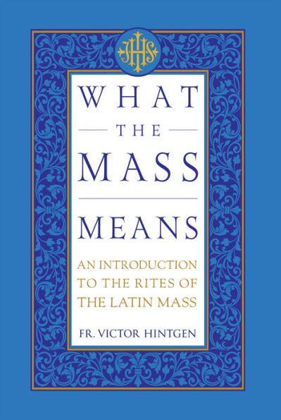 What the Mass Means: An Introduction to the Rites and Prayers of the Latin Mass