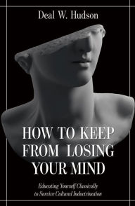 Title: How to Keep From Losing Your Mind: Educating Yourself Classically to Resist Cultural Indoctrination, Author: Deal W. Hudson