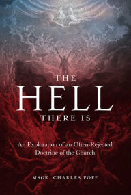 Title: The Hell There Is: An Exploration of an Often-Rejected Doctrine of the Church, Author: Monsignor Charles Pope