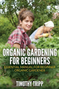 Title: Organic Gardening For Beginners: Essential Manual For Beginner Organic Gardener, Author: Timothy Tripp