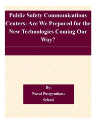 Title: Public Safety Communications Centers: Are We Prepared for the New Technologies Coming Our Way?, Author: Naval Postgraduate School