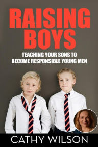 Title: Raising Boys: Teaching Your Sons to Become Responsible Young Men, Author: Cathy Wilson