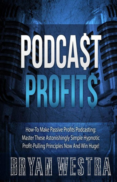Podcast Profits: How-To Make Passive Profits Podcasting: Master These Astonishingly Simple Hypnotic Profit-Pulling Principles Now And Win Huge!