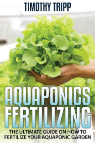 Title: Aquaponics Fertilizing: The Ultimate Guide on How to Fertilize Your Aquaponic Garden, Author: Timothy Tripp