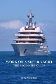 Title: Work on a Super Yacht: The Beginners Guide, Author: Ben Proctor