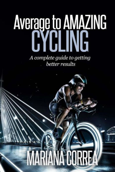 Average to AMAZING Cycling: A complete guide to getting better results