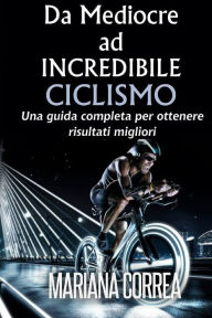 Title: Ciclismo Da Mediocre ad INCREDIBILE: Una guida completa per ottenere risultati migliori, Author: Mariana Correa