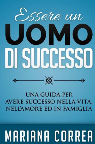 Essere un Uomo di Successo: Una guida per avere successo nella vita, nell'amore ed in famiglia