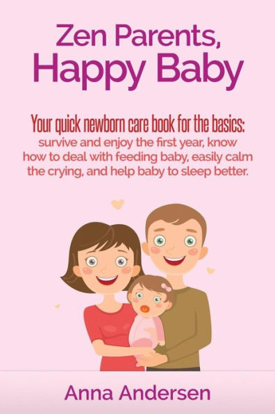 Zen Parents, Happy Baby: Your Quick Newborn Care Book For The Basics: Survive and Enjoy The First Year, Know How to Deal With Feeding Baby, Easily Calm The Crying, and Help Baby to Sleep Better