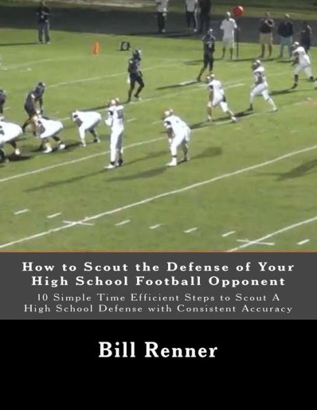 How to Scout the Defense of Your High School Football Opponent: 10 Simple Time Efficient Steps to Scout A High School Defense with Consistent Accuracy