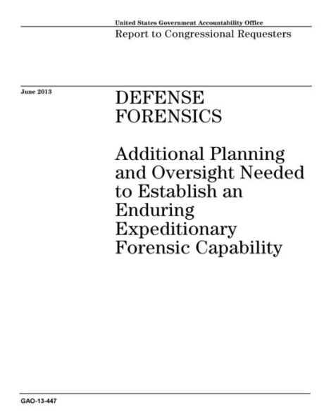 Defense Forensics: Additional Planning and Oversight Needed to Establish an Enduring Expeditionary Forensic Capability