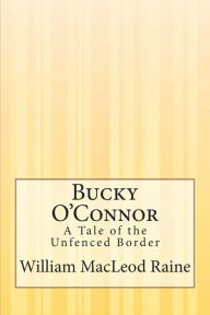 Title: Bucky O'Connor: A Tale of the Unfenced Border, Author: William MacLeod Raine