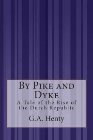 Title: By Pike and Dyke: A Tale of the Rise of the Dutch Republic, Author: G a Henty