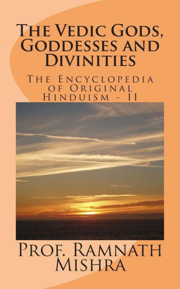 The Vedic Gods, Goddesses and Divinities: Discover the Original Hinduism - Encyclopedia of Original Hinduism - II