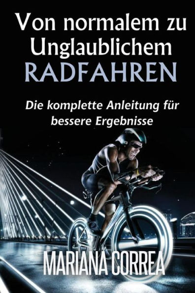 Von normalem zu Unglaublichem Radfahren: Die komplette Anleitung fur bessere Ergebnisse