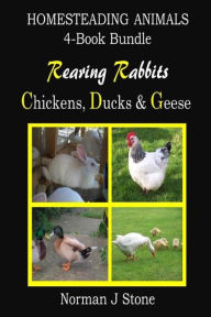 Title: Homesteading Animals 4-Book Bundle: Rearing Rabbits, Chickens, Ducks & Geese: A Comprehensive Introduction To Raising Popular Farmyard Animals, Author: Norman J Stone