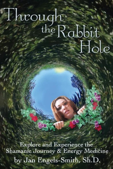 Through the Rabbit Hole: Explore and Experience the Shamanic Journey and Energy Medicine