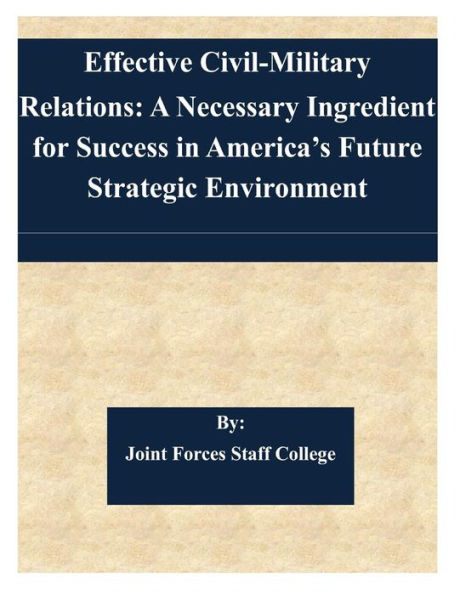 Effective Civil-Military Relations: A Necessary Ingredient for Success in America's Future Strategic Environment