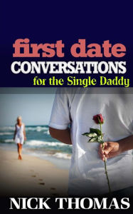 Title: First Date Conversations For The Single Daddy: Have Great Conversations During The First Date And Date Successfully, Author: Nick Thomas