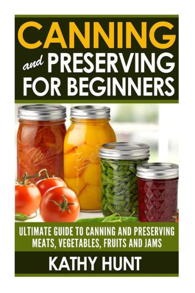 Canning and Preserving For Beginners: Ultimate Guide For Canning and Preserving Meats, Vegetables, Fruits and Jams