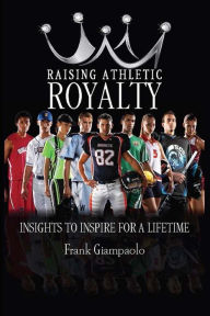 Title: Raising Athletic Royalty: Insights to Inspire for a Lifetime, Author: Frank Giampaolo