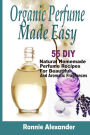 Organic Perfume Made Easy: 55 DIY Natural Homemade Perfume Recipes For Beautiful And Aromatic Fragrances