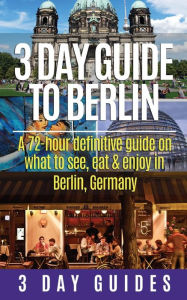 Title: 3 Day Guide to Berlin -A 72-hour Definitive Guide on What to See, Eat and Enjoy, Author: 3 Day City Guides