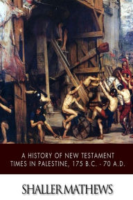 Title: A History of New Testament Times in Palestine, 175 B.C. ? 70 A.D., Author: Shailer Mathews