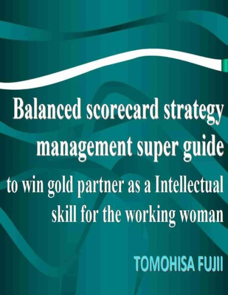 Balanced scorecard For Women strategy management super guide to win gold partner as a intellectual skill for Brightening working woman: The powerful tool which realizes the dream of your life
