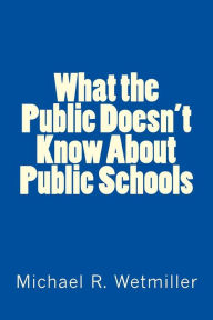Title: What the Public Doesn't Know About Public Schools, Author: Michael R Wetmiller