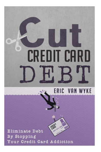 Cut The Credit Card Debt: Eliminate Debt By Stopping Your Credit Card Addiction