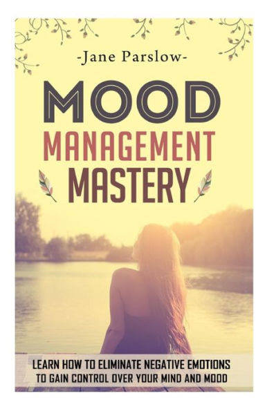 Mood Management Mastery: Learn How To Eliminate Negative Emotions To Gain Control Over Your Mind And Mood