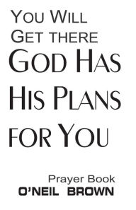 Title: You Will Get There God Has His Plans for You: Prayer Book, Author: O'Neil Brown