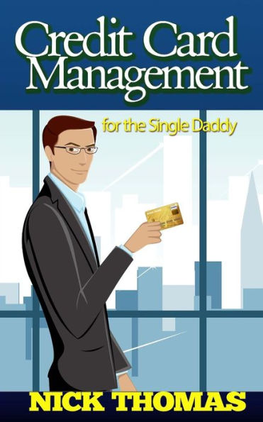 Credit Card Management For The Single Daddy: Managing Credit Card Debt Effectively And Reduce Stress In Your Life