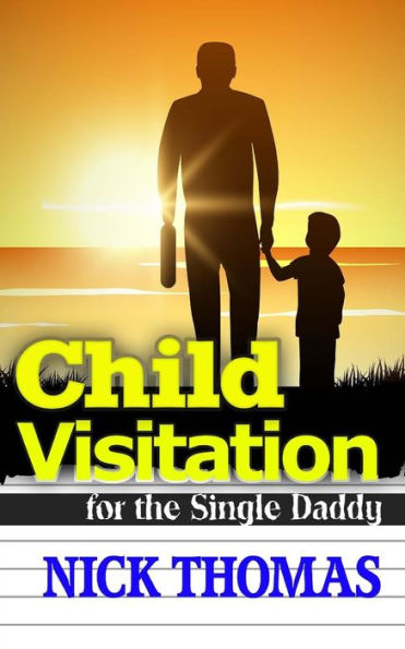 Child Visitation For The Single Daddy: A Simple Guide To Making The Most Out Of Child Visitations