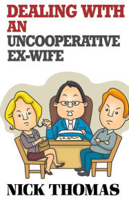 Title: Dealing With An Uncooperative Ex-Wife For The Single Daddy: Strategies To Deal With A Difficult Ex-Wife And Start Co-Parenting better, Author: Nick Thomas