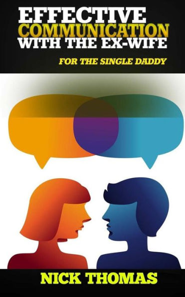 Effective Communication With The Ex-Wife For The Single Daddy: The Simple Guide To Communicating With Your Ex-Wife And Being An Effective Co-Parent